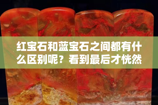 红宝石和蓝宝石之间都有什么区别呢？看到最后才恍然大悟！