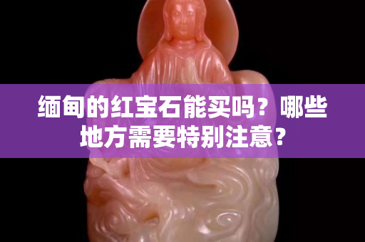 缅甸的红宝石能买吗？哪些地方需要特别注意？