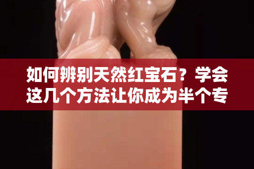 如何辨别天然红宝石？学会这几个方法让你成为半个专家