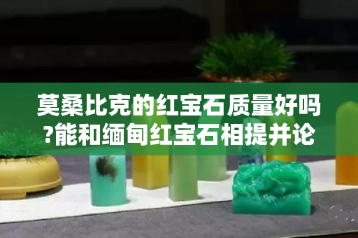 莫桑比克的红宝石质量好吗?能和缅甸红宝石相提并论吗？