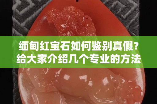 缅甸红宝石如何鉴别真假？给大家介绍几个专业的方法