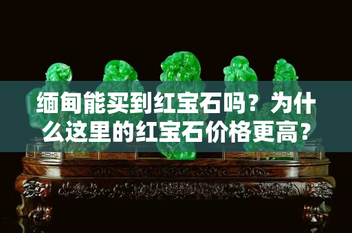 缅甸能买到红宝石吗？为什么这里的红宝石价格更高？