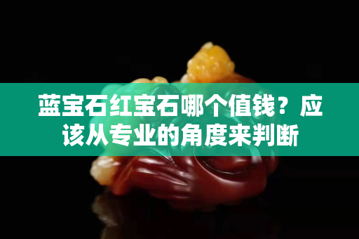 蓝宝石红宝石哪个值钱？应该从专业的角度来判断