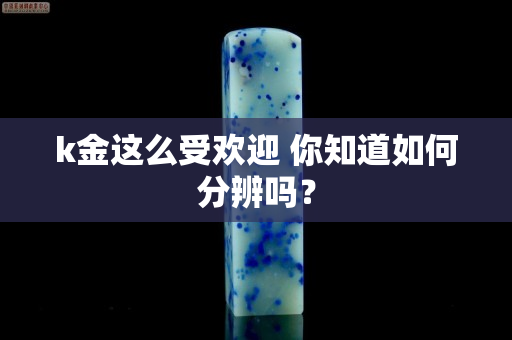 k金这么受欢迎 你知道如何分辨吗？