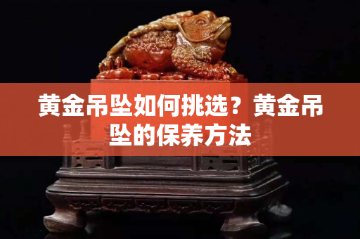 黄金吊坠如何挑选？黄金吊坠的保养方法