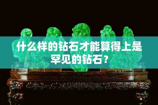 什么样的钻石才能算得上是罕见的钻石？