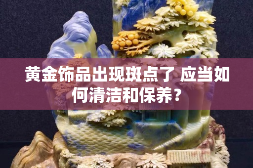 黄金饰品出现斑点了 应当如何清洁和保养？