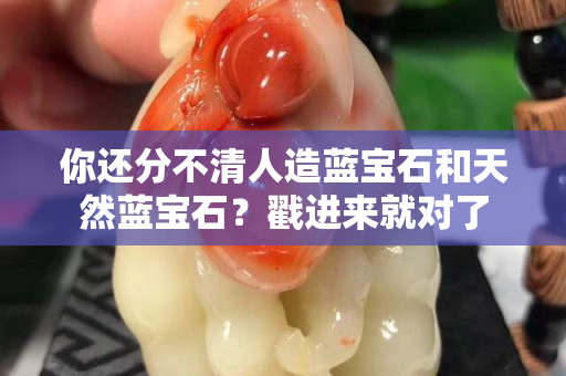 你还分不清人造蓝宝石和天然蓝宝石？戳进来就对了