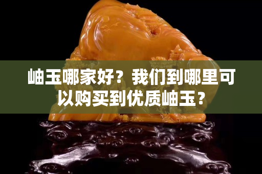 岫玉哪家好？我们到哪里可以购买到优质岫玉？