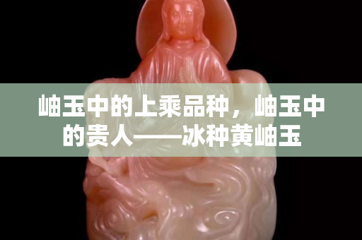 岫玉中的上乘品种，岫玉中的贵人——冰种黄岫玉