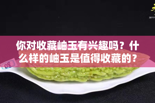 你对收藏岫玉有兴趣吗？什么样的岫玉是值得收藏的？