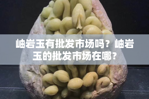 岫岩玉有批发市场吗？岫岩玉的批发市场在哪？