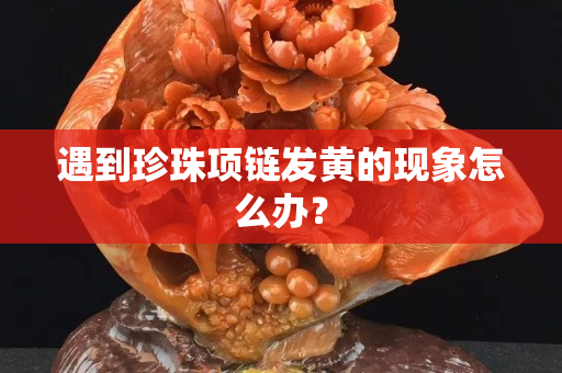 遇到珍珠项链发黄的现象怎么办？