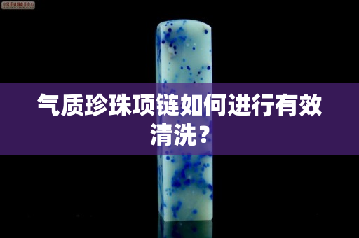 气质珍珠项链如何进行有效清洗？