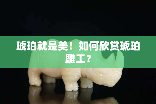 琥珀就是美！如何欣赏琥珀雕工？