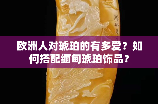 欧洲人对琥珀的有多爱？如何搭配缅甸琥珀饰品？