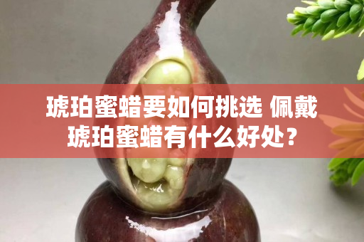 琥珀蜜蜡要如何挑选 佩戴琥珀蜜蜡有什么好处？