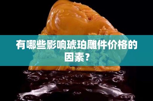 有哪些影响琥珀雕件价格的因素？