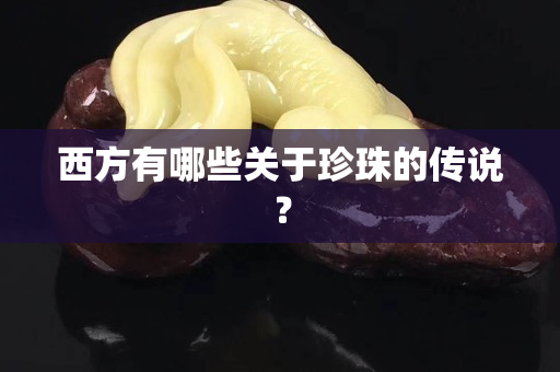 西方有哪些关于珍珠的传说？