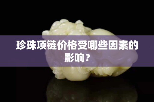 珍珠项链价格受哪些因素的影响？