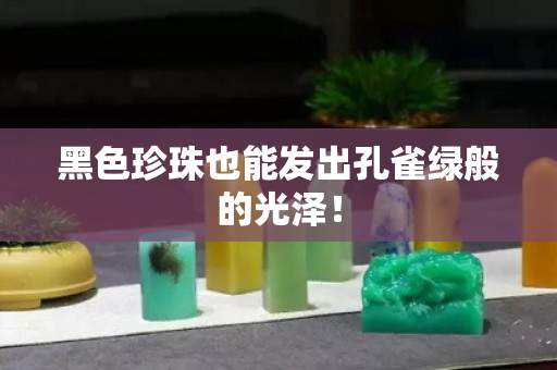 黑色珍珠也能发出孔雀绿般的光泽！