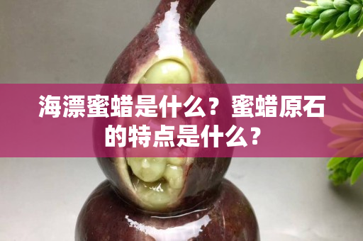 海漂蜜蜡是什么？蜜蜡原石的特点是什么？