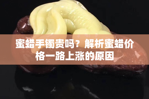 蜜蜡手镯贵吗？解析蜜蜡价格一路上涨的原因