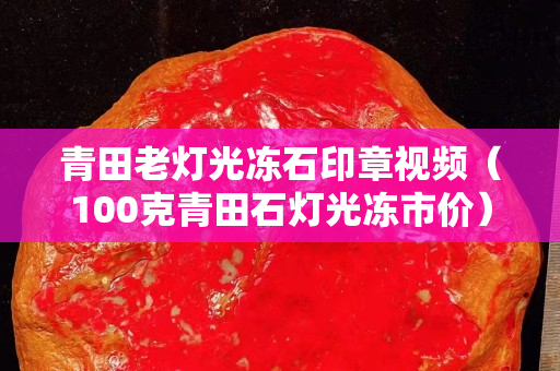 青田老灯光冻石印章视频（100克青田石灯光冻市价）