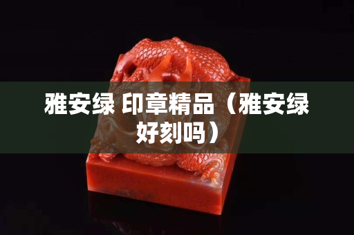 雅安绿 印章精品（雅安绿好刻吗）