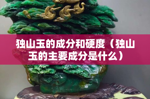 独山玉的成分和硬度（独山玉的主要成分是什么）