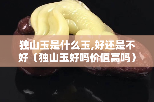 独山玉是什么玉,好还是不好（独山玉好吗价值高吗）