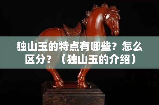 独山玉的特点有哪些？怎么区分？（独山玉的介绍）