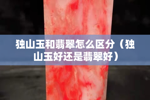 独山玉和翡翠怎么区分（独山玉好还是翡翠好）