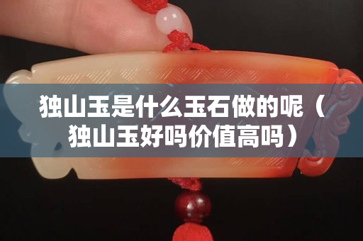 独山玉是什么玉石做的呢（独山玉好吗价值高吗）