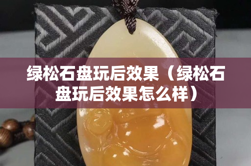 绿松石盘玩后效果（绿松石盘玩后效果怎么样）