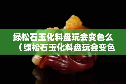 绿松石玉化料盘玩会变色么（绿松石玉化料盘玩会变色么图片）