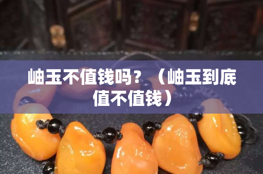 岫玉不值钱吗？（岫玉到底值不值钱）