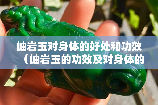 岫岩玉对身体的好处和功效（岫岩玉的功效及对身体的影响）