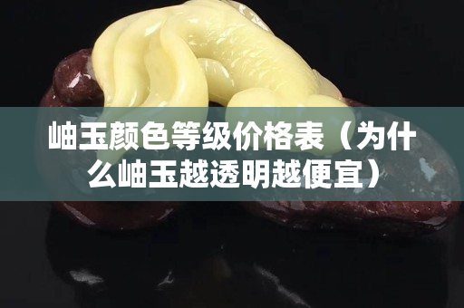 岫玉颜色等级价格表（为什么岫玉越透明越便宜）