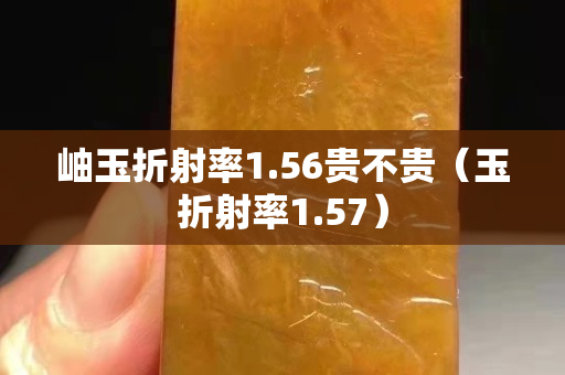 岫玉折射率1.56贵不贵（玉折射率1.57）