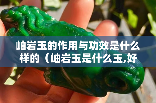 岫岩玉的作用与功效是什么样的（岫岩玉是什么玉,好吗？）