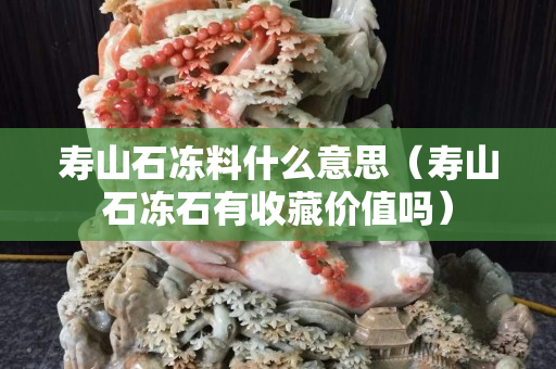 寿山石冻料什么意思（寿山石冻石有收藏价值吗）