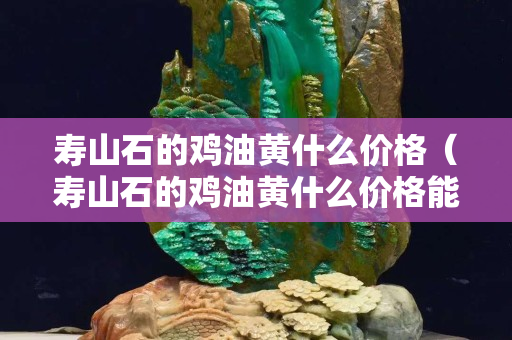 寿山石的鸡油黄什么价格（寿山石的鸡油黄什么价格能买到）