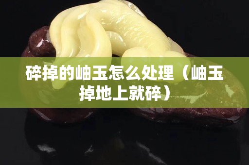 碎掉的岫玉怎么处理（岫玉掉地上就碎）