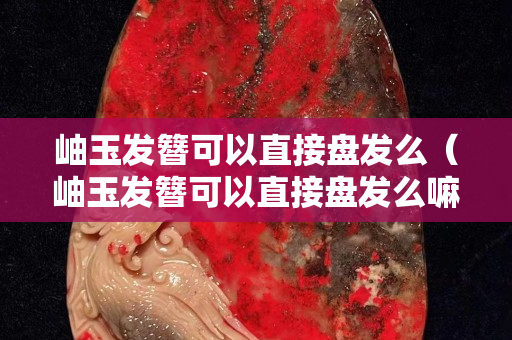 岫玉发簪可以直接盘发么（岫玉发簪可以直接盘发么嘛）