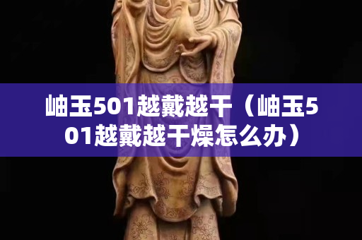 岫玉501越戴越干（岫玉501越戴越干燥怎么办）