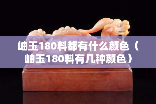 岫玉180料都有什么颜色（岫玉180料有几种颜色）