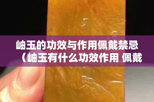 岫玉的功效与作用佩戴禁忌（岫玉有什么功效作用 佩戴岫玉保健）