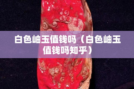 白色岫玉值钱吗（白色岫玉值钱吗知乎）