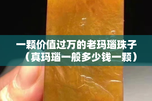 一颗价值过万的老玛瑙珠子（真玛瑙一般多少钱一颗）